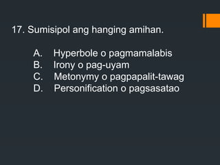 17. Sumisipol ang hanging amihan.
A. Hyperbole o pagmamalabis
B. Irony o pag-uyam
C. Metonymy o pagpapalit-tawag
D. Personification o pagsasatao
 