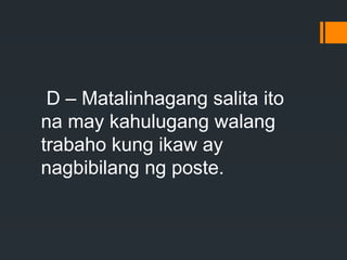 D – Matalinhagang salita ito
na may kahulugang walang
trabaho kung ikaw ay
nagbibilang ng poste.
 