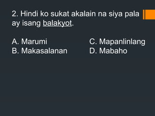 2. Hindi ko sukat akalain na siya pala
ay isang balakyot.
A. Marumi C. Mapanlinlang
B. Makasalanan D. Mabaho
 