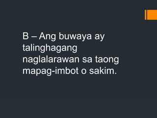B – Ang buwaya ay
talinghagang
naglalarawan sa taong
mapag-imbot o sakim.
 