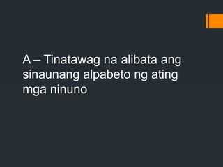 A – Tinatawag na alibata ang
sinaunang alpabeto ng ating
mga ninuno
 