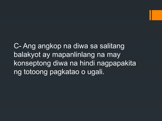 C- Ang angkop na diwa sa salitang
balakyot ay mapanlinlang na may
konseptong diwa na hindi nagpapakita
ng totoong pagkatao o ugali.
 