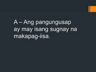A – Ang pangungusap
ay may isang sugnay na
makapag-iisa.
 
