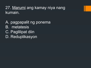 27. Marumi ang kamay niya nang
kumain.
A. pagpapalit ng ponema
B. metatesis
C. Paglilipat diin
D. Reduplikasyon
 