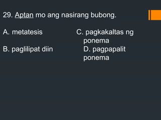 29. Aptan mo ang nasirang bubong.
A. metatesis C. pagkakaltas ng
ponema
B. paglilipat diin D. pagpapalit
ponema
 