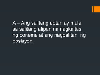 A – Ang salitang aptan ay mula
sa salitang atipan na nagkaltas
ng ponema at ang nagpalitan ng
posisyon.
 
