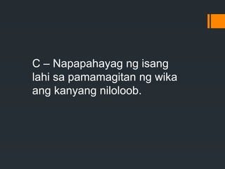 C – Napapahayag ng isang
lahi sa pamamagitan ng wika
ang kanyang niloloob.
 
