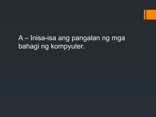 A – Inisa-isa ang pangalan ng mga
bahagi ng kompyuter.
 
