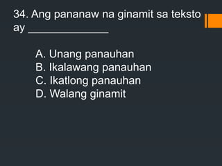 34. Ang pananaw na ginamit sa teksto
ay _____________
A. Unang panauhan
B. Ikalawang panauhan
C. Ikatlong panauhan
D. Walang ginamit
 