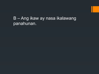 B – Ang ikaw ay nasa ikalawang
panahunan.
 