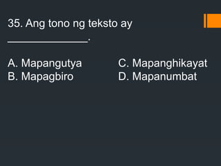 35. Ang tono ng teksto ay
_____________.
A. Mapangutya C. Mapanghikayat
B. Mapagbiro D. Mapanumbat
 