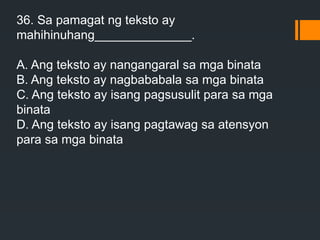 36. Sa pamagat ng teksto ay
mahihinuhang______________.
A. Ang teksto ay nangangaral sa mga binata
B. Ang teksto ay nagbababala sa mga binata
C. Ang teksto ay isang pagsusulit para sa mga
binata
D. Ang teksto ay isang pagtawag sa atensyon
para sa mga binata
 