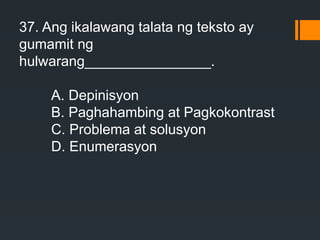37. Ang ikalawang talata ng teksto ay
gumamit ng
hulwarang________________.
A. Depinisyon
B. Paghahambing at Pagkokontrast
C. Problema at solusyon
D. Enumerasyon
 