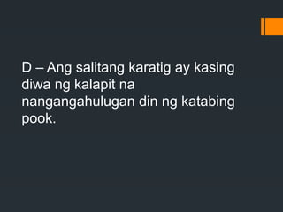 D – Ang salitang karatig ay kasing
diwa ng kalapit na
nangangahulugan din ng katabing
pook.
 
