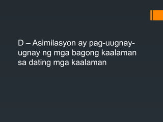 D – Asimilasyon ay pag-uugnay-
ugnay ng mga bagong kaalaman
sa dating mga kaalaman
 