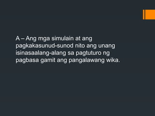 A – Ang mga simulain at ang
pagkakasunud-sunod nito ang unang
isinasaalang-alang sa pagtuturo ng
pagbasa gamit ang pangalawang wika.
 
