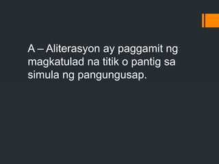 A – Aliterasyon ay paggamit ng
magkatulad na titik o pantig sa
simula ng pangungusap.
 