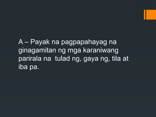 A – Payak na pagpapahayag na
ginagamitan ng mga karaniwang
parirala na tulad ng, gaya ng, tila at
iba pa.
 