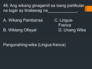 48. Ang wikang ginagamit sa isang partikular
na lugar ay tinatawag na_____________.
A. Wikang Pambansa C. Lingua-
Franca
B. Wiklang Ofisyal D. Unang Wika
Pangunahing-wika (Lingua-franca)
 