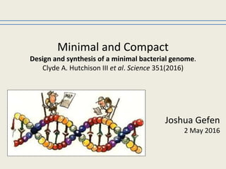 Minimal and Compact
Design and synthesis of a minimal bacterial genome.
Clyde A. Hutchison III et al. Science 351(2016)
Joshua Gefen
2 May 2016
 