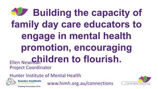 www.himh.org.au/connections
Building the capacity of
family day care educators to
engage in mental health
promotion, encouraging
children to flourish.Ellen Newman
Project Coordinator
Hunter Institute of Mental Health
 