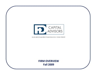 CAPITAL
                                       ADVISORS
Securities offered through affiliate FD Capital Advisors BD, LLC.  Member FINRA/SIPC




                FIRM OVERVIEW 
                   Fall 2009
                                                                                       Page 1
 
