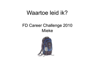 Waartoe leid ik? FD Career Challenge 2010 Mieke 