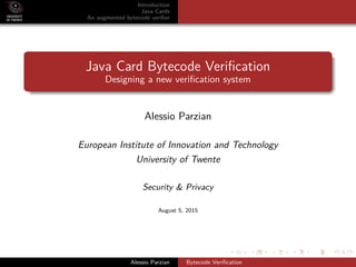 Introduction
Java Cards
An augmented bytecode veriﬁer
Java Card Bytecode Veriﬁcation
Designing a new veriﬁcation system
Alessio Parzian
European Institute of Innovation and Technology
University of Twente
Security & Privacy
August 5, 2015
Alessio Parzian Bytecode Veriﬁcation
 