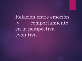 Relación entre emoción
y comportamiento
en la perspectiva
evolutiva
 