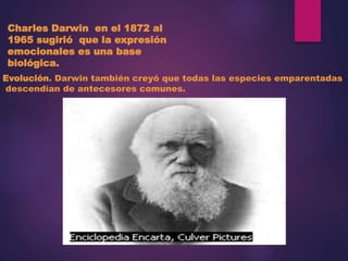 Charles Darwin en el 1872 al
1965 sugirió que la expresión
emocionales es una base
biológica.
Evolución. Darwin también creyó que todas las especies emparentadas
descendían de antecesores comunes.
 