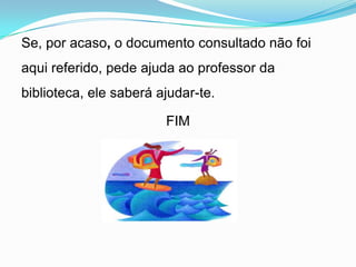 Se, por acaso, o documento consultado não foi
aqui referido, pede ajuda ao professor da
biblioteca, ele saberá ajudar-te.

                        FIM
 