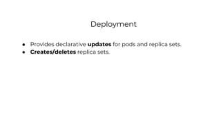 Deployment
● Provides declarative updates for pods and replica sets.
● Creates/deletes replica sets.
 