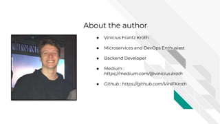 About the author
● Vinícius Frantz Kroth
● Microservices and DevOps Enthusiast
● Backend Developer
● Medium :
https://medium.com/@vinicius.kroth
● Github : https://github.com/ViniFKroth
 