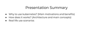 Presentation Summary
● Why to use kubernetes? (Main motivations and benefits)
● How does it works? (Architecture and main concepts)
● Real life use scenarios
 