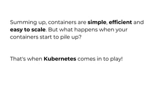Summing up, containers are simple, efficient and
easy to scale. But what happens when your
containers start to pile up?
That's when Kubernetes comes in to play!
 