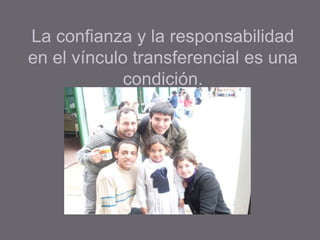 La confianza y la responsabilidad
en el vínculo transferencial es una
condición.
 