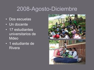2008-Agosto-Diciembre
• Dos escuelas
• Un docente
• 17 estudiantes
universitarios de
Mdeo
• 1 estudiante de
Rivera
 