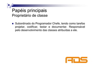 Papéis principais
Proprietário de classe

 Subordinado do Programador Chefe, tendo como tarefas
 projetar, codificar, testar e documentar. Responsável
 pelo desenvolvimento das classes atribuídas a ele.
 