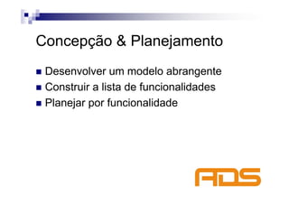 Concepção & Planejamento
 Desenvolver um modelo abrangente
 Construir a lista de funcionalidades
 Planejar por funcionalidade
 