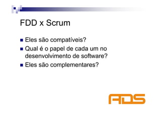 FDD x Scrum
 Eles são compatíveis?
 Qual é o papel de cada um no
 desenvolvimento de software?
 Eles são complementares?
 
