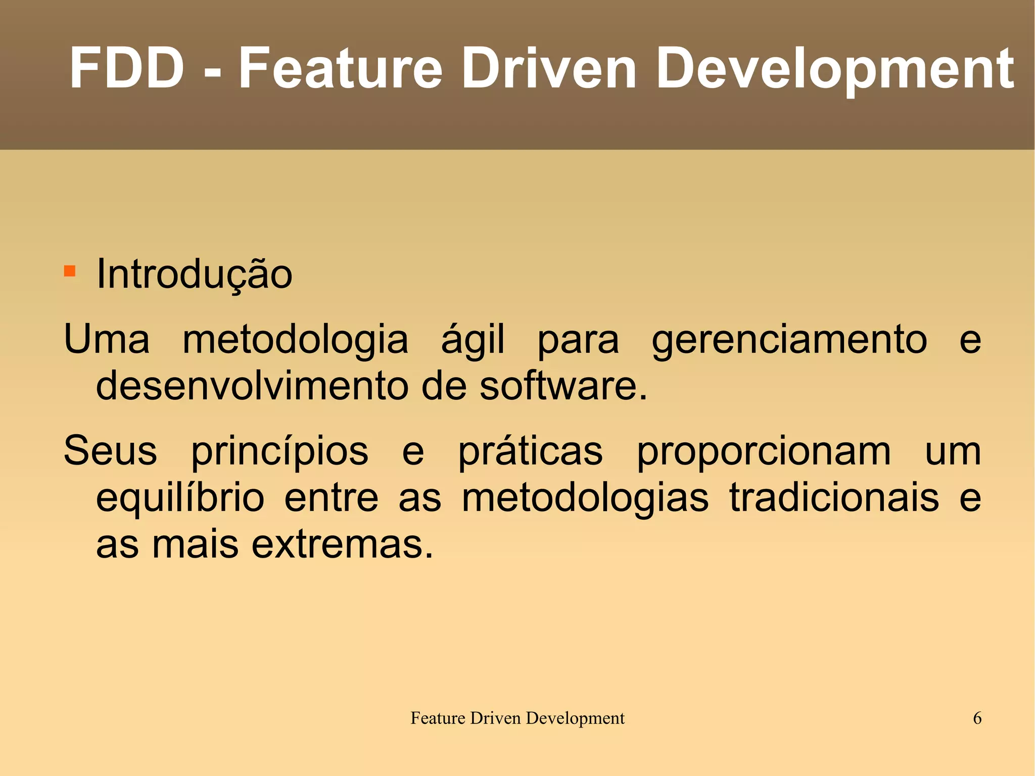Introdução Uma metodologia ágil para gerenciamento e desenvolvimento de software. Seus princípios e práticas proporcionam um equilíbrio entre as metodologias tradicionais e as mais extremas. FDD - Feature Driven Development 