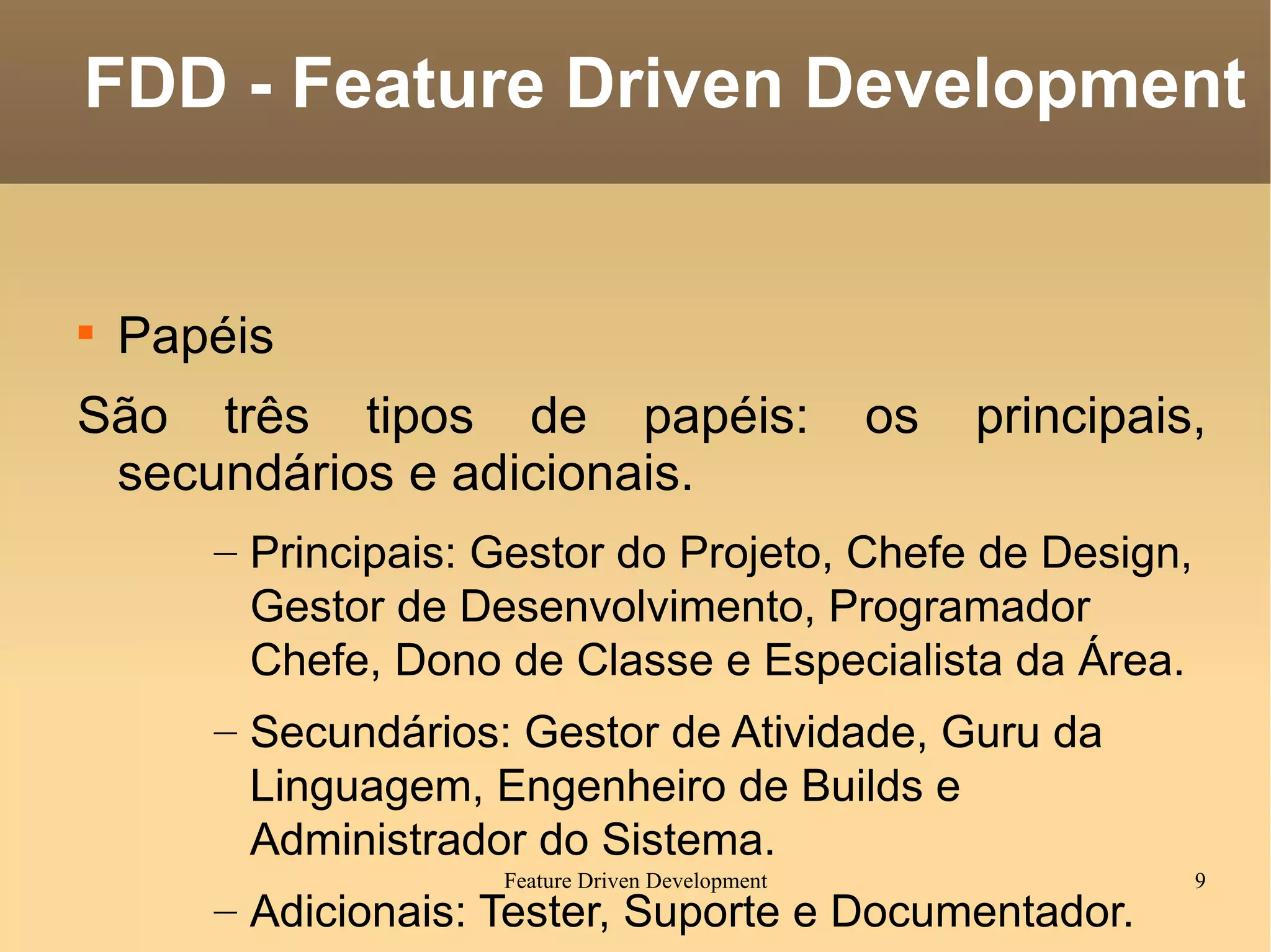 Papéis São três tipos de papéis: os principais, secundários e adicionais. Principais: Gestor do Projeto, Chefe de Design, Gestor de Desenvolvimento, Programador Chefe, Dono de Classe e Especialista da Área. Secundários: Gestor de Atividade, Guru da Linguagem, Engenheiro de Builds e Administrador do Sistema. Adicionais: Tester, Suporte e Documentador. FDD - Feature Driven Development 