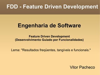 FDD - Feature Driven Development ,[object Object],Engenharia de Software Feature Driven Development (Desenvolvimento Guiado por Funcionalidades) Lema: &quot;Resultados freqüentes, tangíveis e funcionais.&quot; 