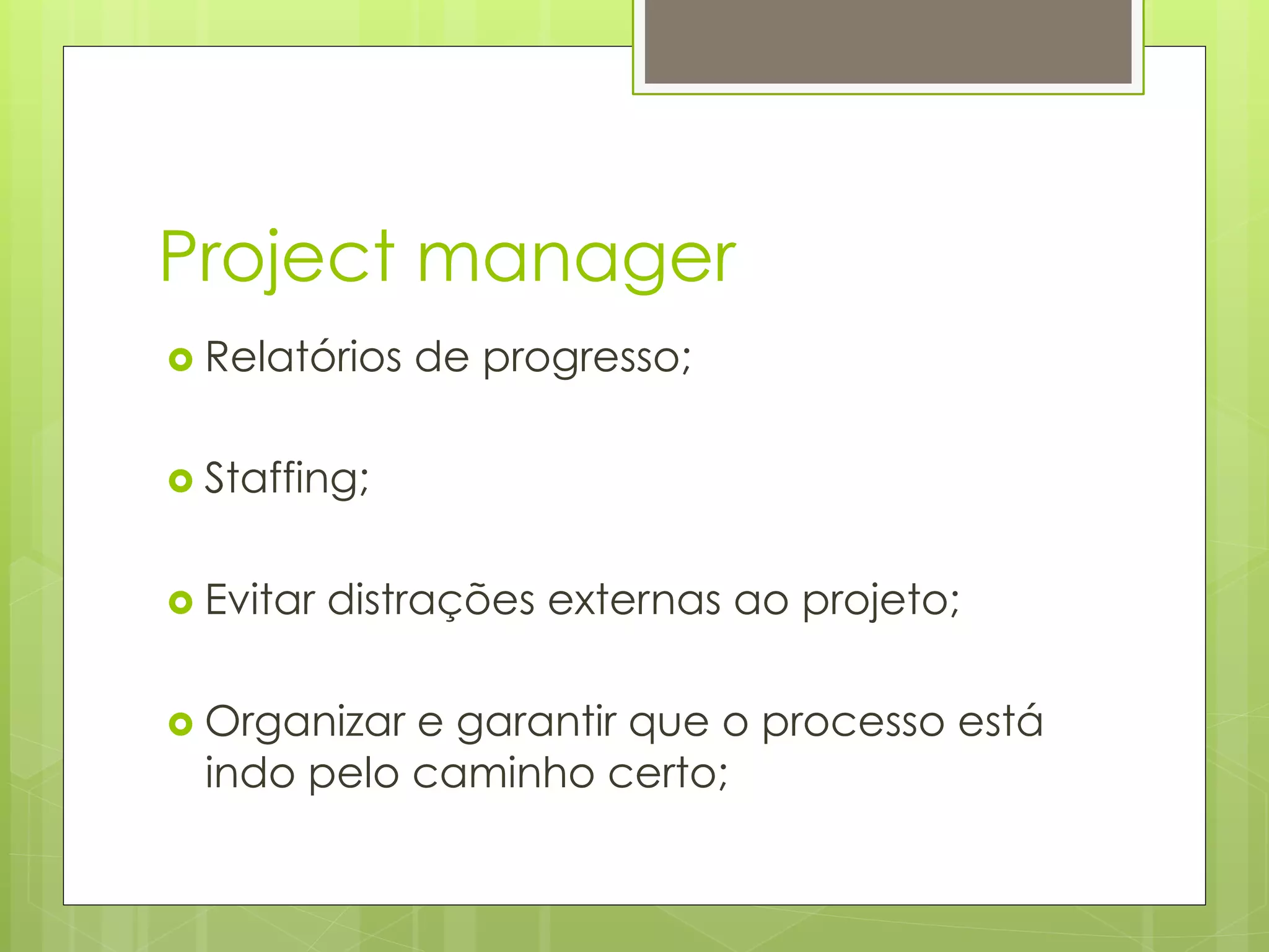 Project manager
›  Relatórios   de progresso;

›  Staffing;


›  Evitar   distrações externas ao projeto;

›  Organizar
            e garantir que o processo está
  indo pelo caminho certo;
 