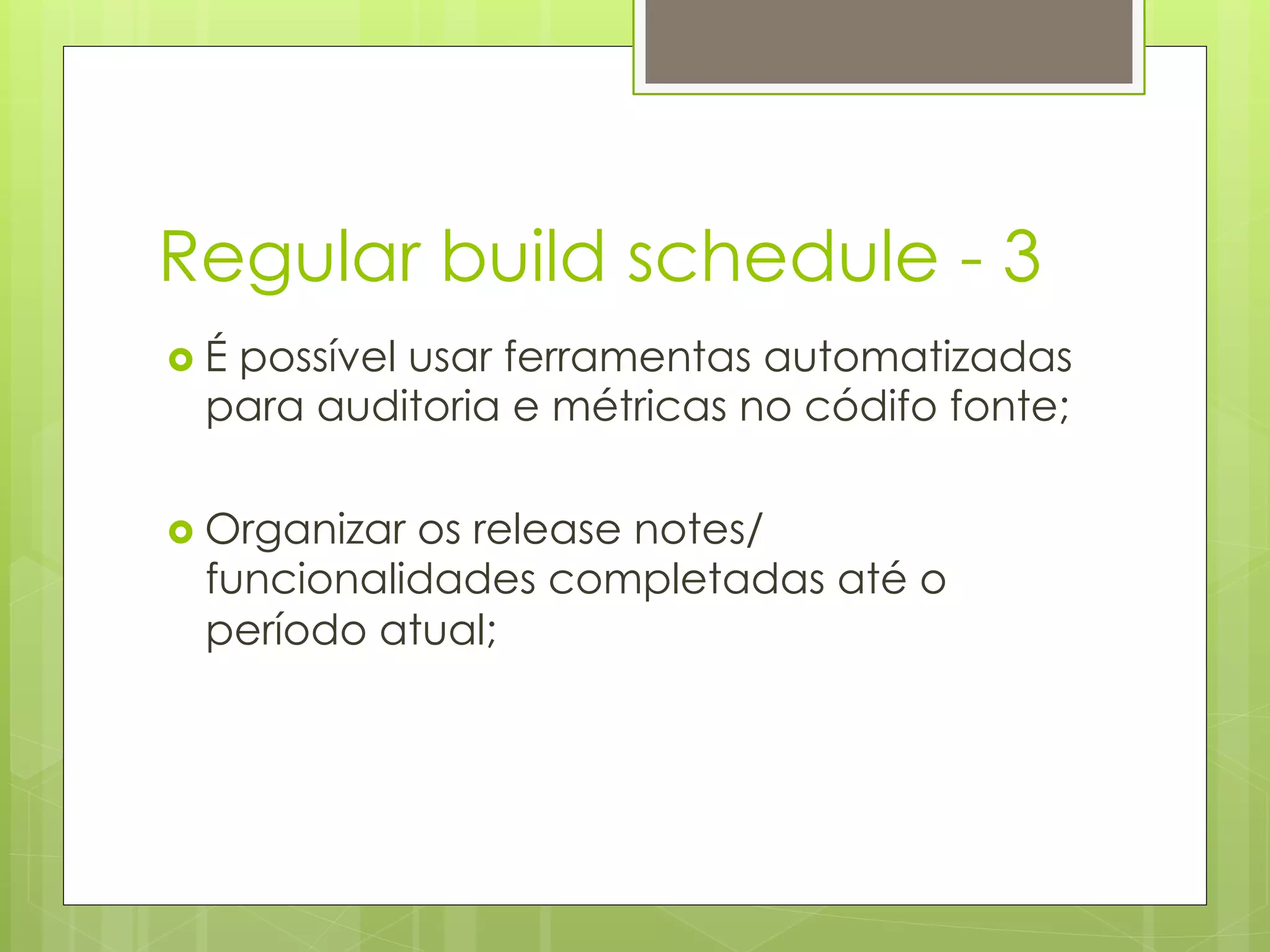 Regular build schedule - 3
›  É
    possível usar ferramentas automatizadas
   para auditoria e métricas no códifo fonte;

›  Organizaros release notes/
   funcionalidades completadas até o
   período atual;
 