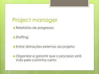 Project manager
›  Relatórios   de progresso;

›  Staffing;


›  Evitar   distrações externas ao projeto;

›  Organizar
            e garantir que o processo está
  indo pelo caminho certo;
 