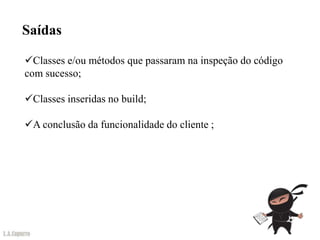 Saídas

Classes e/ou métodos que passaram na inspeção do código
com sucesso;

Classes inseridas no build;

A conclusão da funcionalidade do cliente ;
 