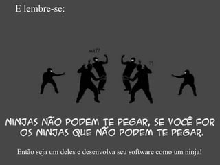 E lembre-se:




Então seja um deles e desenvolva seu software como um ninja!
 