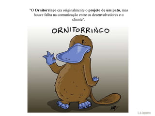 "O Ornitorrinco era originalmente o projeto de um pato, mas
  houve falha na comunicação entre os desenvolvedores e o
                          cliente".
 