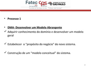 • Processo 1
• DMA- Desenvolver um Modelo Abrangente
 Adquirir conhecimento do domínio e desenvolver um modelo
geral
 Estabelecer o “propósito do negócio” do novo sistema.
 Construção de um “modelo conceitual” do sistema.
10
 